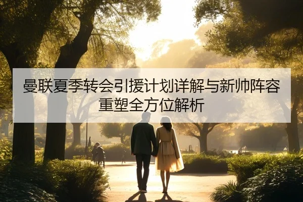 曼联夏季转会引援计划详解与新帅阵容重塑全方位解析
